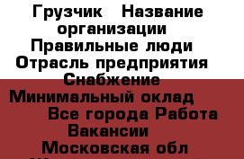 Грузчик › Название организации ­ Правильные люди › Отрасль предприятия ­ Снабжение › Минимальный оклад ­ 26 000 - Все города Работа » Вакансии   . Московская обл.,Железнодорожный г.